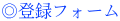 ◎登録フォーム